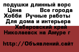 подушки длинный ворс  › Цена ­ 800 - Все города Хобби. Ручные работы » Для дома и интерьера   . Хабаровский край,Николаевск-на-Амуре г.